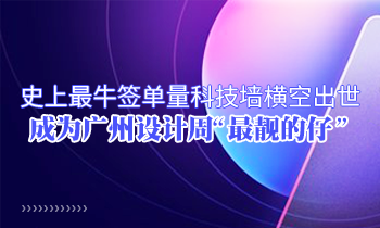 史上最牛簽單量科技墻橫空出世 成為廣州設計周“最靚的仔”