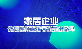 家居企業做短視頻直播營銷是出路嗎？