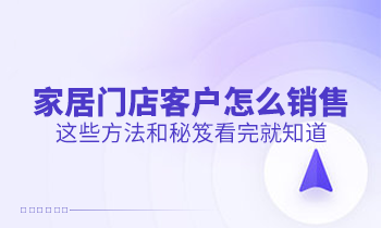 家居門店客戶怎么銷售？這些方法和秘笈看完就知道