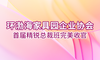 環(huán)渤海家具園企業(yè)協(xié)會首屆精銳總裁班完美收官！